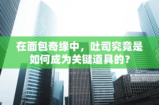在面包奇缘中，吐司究竟是如何成为关键道具的？