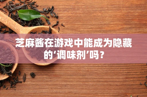 芝麻酱在游戏中能成为隐藏的‘调味剂’吗？