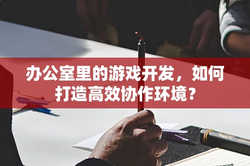 办公室里的游戏开发，如何打造高效协作环境？