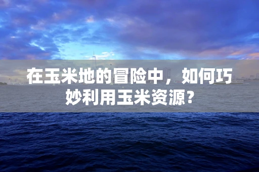 在玉米地的冒险中，如何巧妙利用玉米资源？