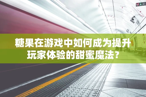 糖果在游戏中如何成为提升玩家体验的甜蜜魔法？
