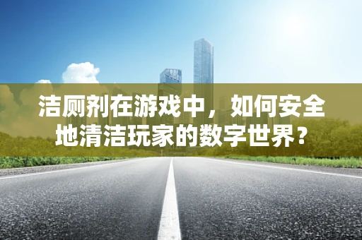 洁厕剂在游戏中，如何安全地清洁玩家的数字世界？
