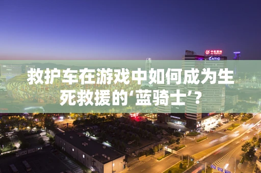 救护车在游戏中如何成为生死救援的‘蓝骑士’？