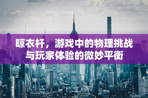 晾衣杆，游戏中的物理挑战与玩家体验的微妙平衡