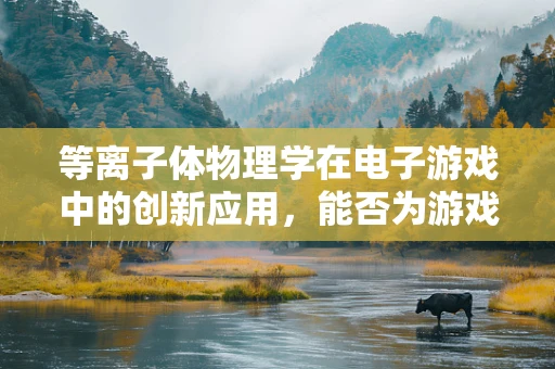 等离子体物理学在电子游戏中的创新应用，能否为游戏世界带来前所未有的视觉盛宴？