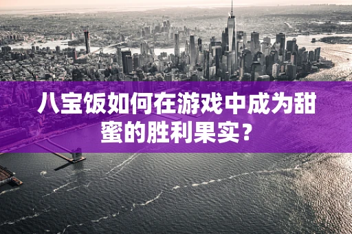 八宝饭如何在游戏中成为甜蜜的胜利果实？