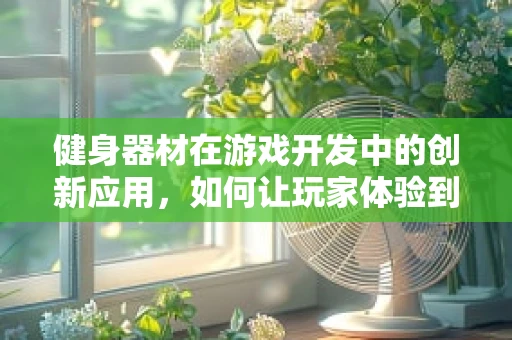 健身器材在游戏开发中的创新应用，如何让玩家体验到真实锻炼的乐趣？