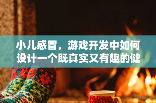 小儿感冒，游戏开发中如何设计一个既真实又有趣的健康模拟系统？