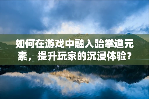 如何在游戏中融入跆拳道元素，提升玩家的沉浸体验？