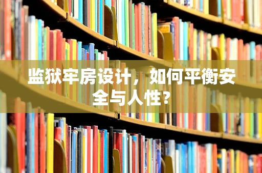 监狱牢房设计，如何平衡安全与人性？