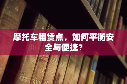摩托车租赁点，如何平衡安全与便捷？