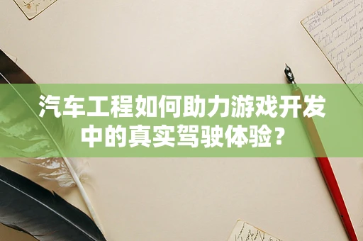 汽车工程如何助力游戏开发中的真实驾驶体验？