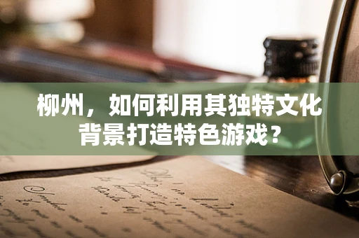 柳州，如何利用其独特文化背景打造特色游戏？