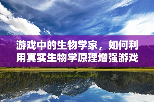 游戏中的生物学家，如何利用真实生物学原理增强游戏体验？