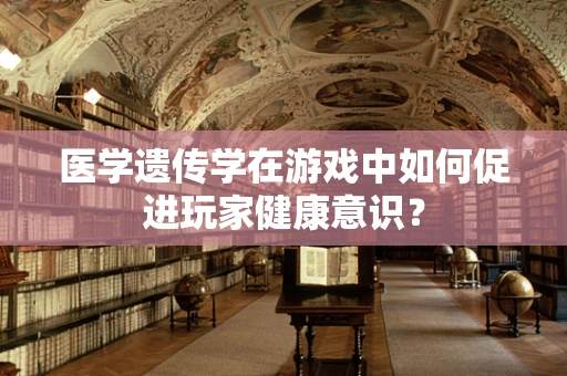 医学遗传学在游戏中如何促进玩家健康意识？