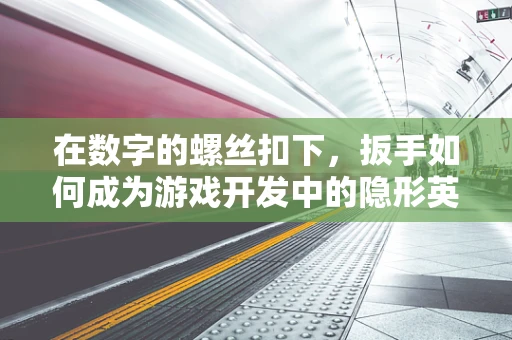 在数字的螺丝扣下，扳手如何成为游戏开发中的隐形英雄？