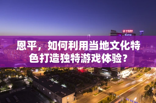 恩平，如何利用当地文化特色打造独特游戏体验？