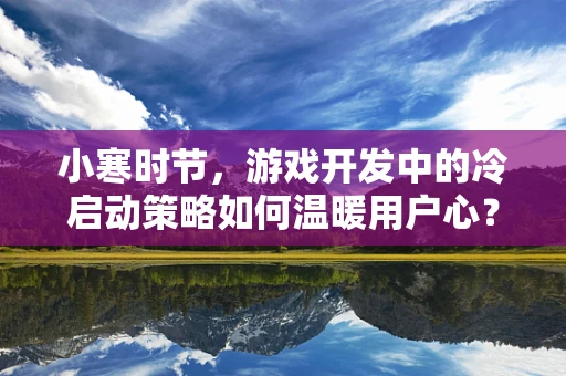小寒时节，游戏开发中的冷启动策略如何温暖用户心？