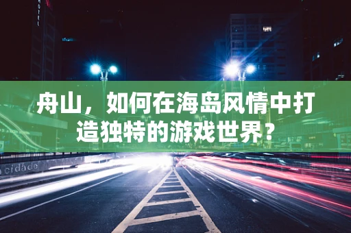 舟山，如何在海岛风情中打造独特的游戏世界？