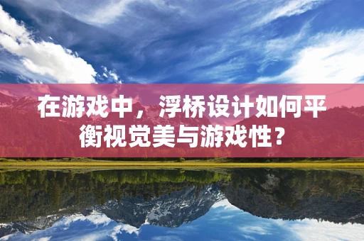 在游戏中，浮桥设计如何平衡视觉美与游戏性？