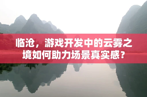 临沧，游戏开发中的云雾之境如何助力场景真实感？