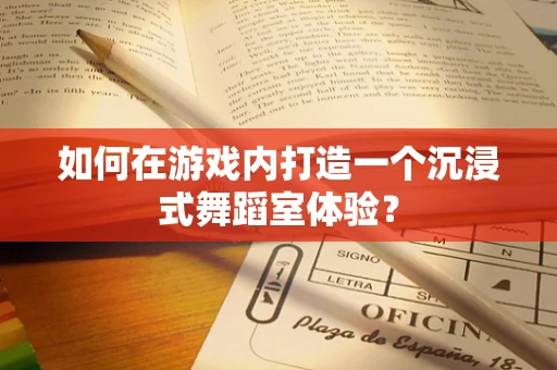 如何在游戏内打造一个沉浸式舞蹈室体验？
