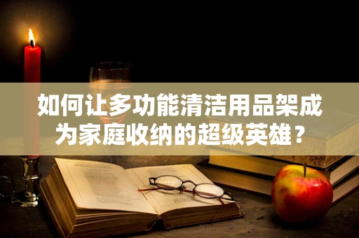 如何让多功能清洁用品架成为家庭收纳的超级英雄？