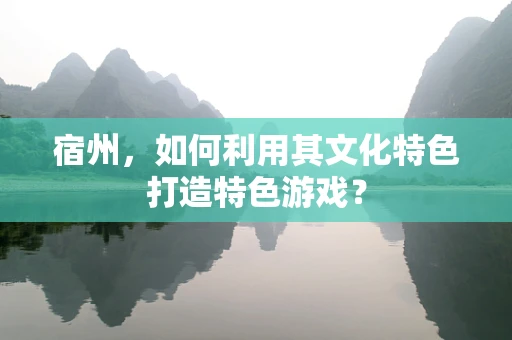 宿州，如何利用其文化特色打造特色游戏？