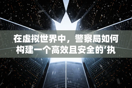 在虚拟世界中，警察局如何构建一个高效且安全的‘执法’系统？