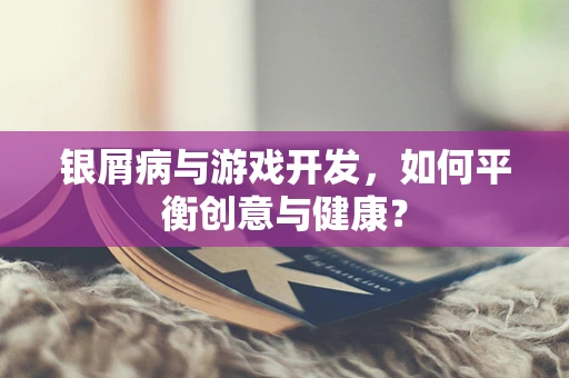 银屑病与游戏开发，如何平衡创意与健康？