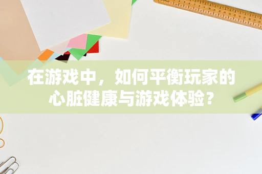 在游戏中，如何平衡玩家的心脏健康与游戏体验？
