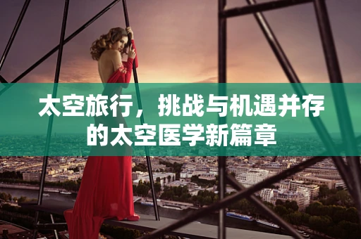 太空旅行，挑战与机遇并存的太空医学新篇章
