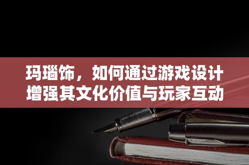 玛瑙饰，如何通过游戏设计增强其文化价值与玩家互动？