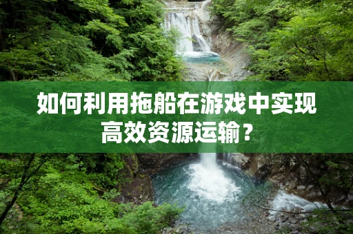 如何利用拖船在游戏中实现高效资源运输？