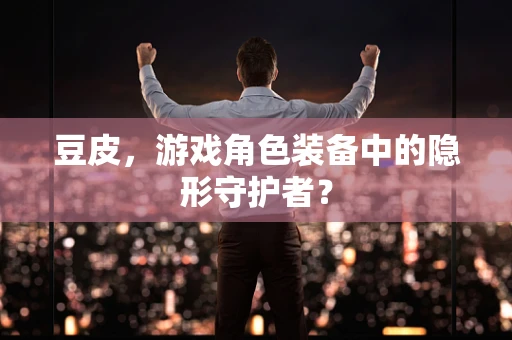 豆皮，游戏角色装备中的隐形守护者？