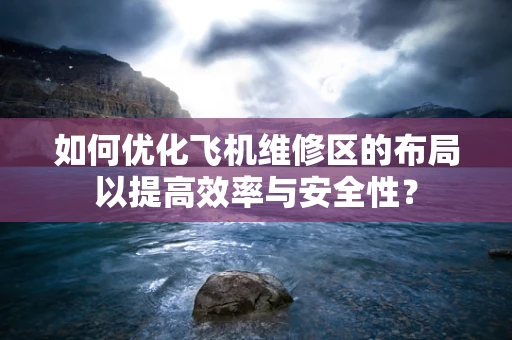 如何优化飞机维修区的布局以提高效率与安全性？
