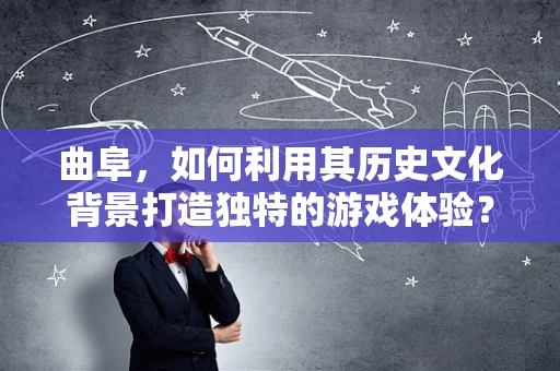 曲阜，如何利用其历史文化背景打造独特的游戏体验？