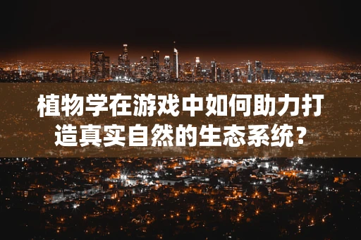 植物学在游戏中如何助力打造真实自然的生态系统？