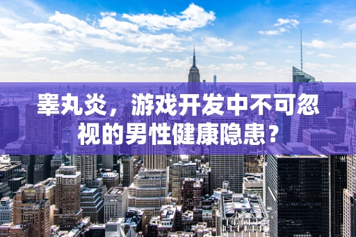 睾丸炎，游戏开发中不可忽视的男性健康隐患？