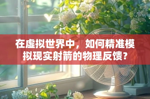 在虚拟世界中，如何精准模拟现实射箭的物理反馈？