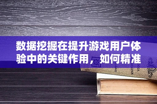数据挖掘在提升游戏用户体验中的关键作用，如何精准洞察玩家行为？