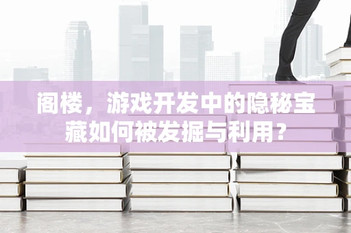 阁楼，游戏开发中的隐秘宝藏如何被发掘与利用？