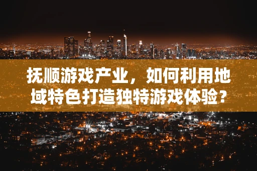 抚顺游戏产业，如何利用地域特色打造独特游戏体验？