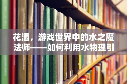 花洒，游戏世界中的水之魔法师——如何利用水物理引擎打造沉浸式体验？