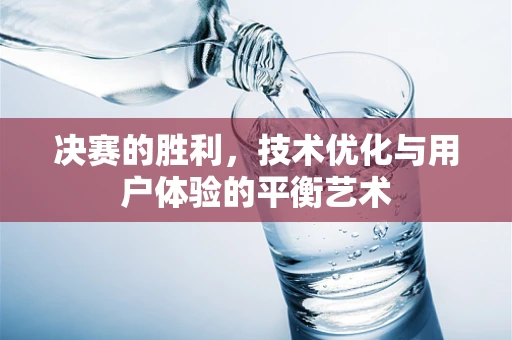 决赛的胜利，技术优化与用户体验的平衡艺术