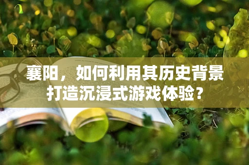 襄阳，如何利用其历史背景打造沉浸式游戏体验？