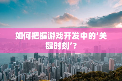 如何把握游戏开发中的‘关键时刻’？