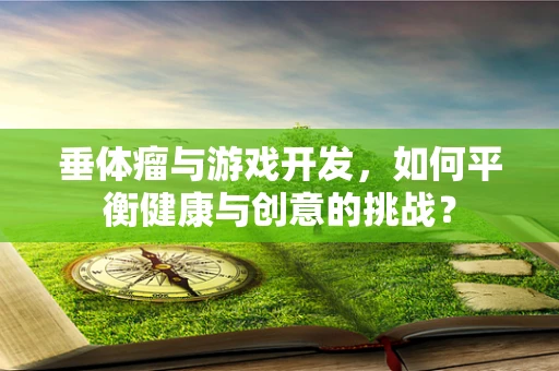 垂体瘤与游戏开发，如何平衡健康与创意的挑战？