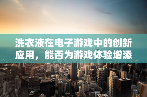 洗衣液在电子游戏中的创新应用，能否为游戏体验增添‘清新’元素？