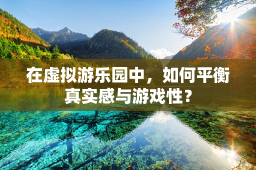 在虚拟游乐园中，如何平衡真实感与游戏性？
